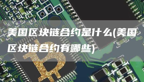 美国区块链合约是什么 - 美国区块链合约有哪些